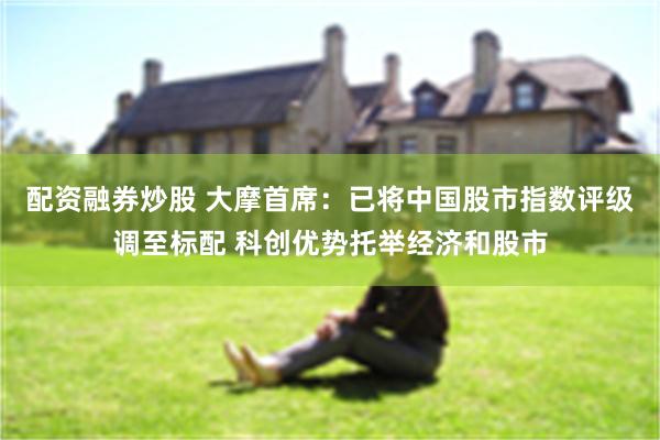 配资融券炒股 大摩首席：已将中国股市指数评级调至标配 科创优势托举经济和股市