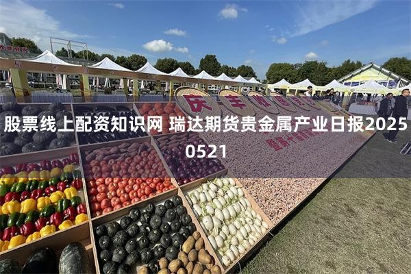 股票线上配资知识网 瑞达期货贵金属产业日报20250521