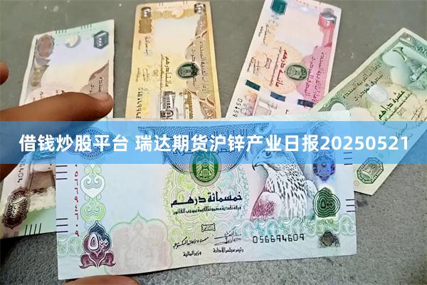 借钱炒股平台 瑞达期货沪锌产业日报20250521