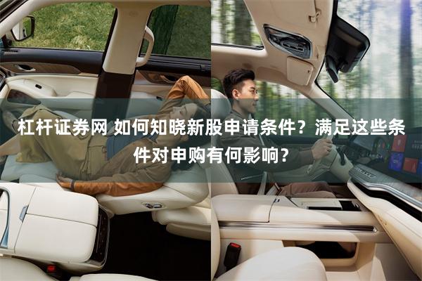 杠杆证券网 如何知晓新股申请条件？满足这些条件对申购有何影响？