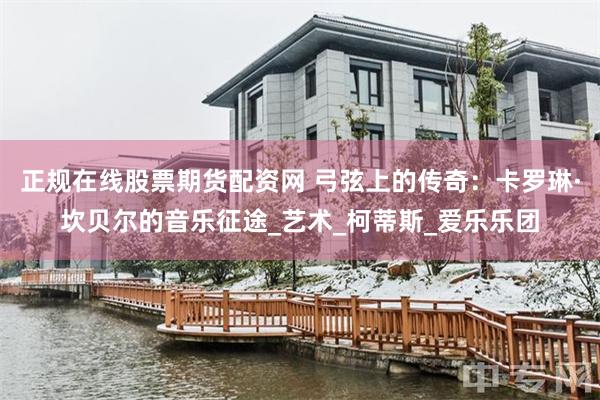 正规在线股票期货配资网 弓弦上的传奇：卡罗琳·坎贝尔的音乐征途_艺术_柯蒂斯_爱乐乐团
