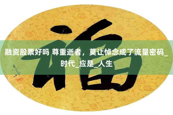 融资股票好吗 尊重逝者，莫让悼念成了流量密码_时代_应是_人生