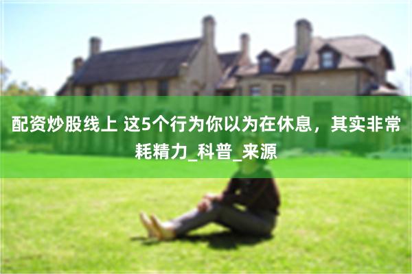 配资炒股线上 这5个行为你以为在休息，其实非常耗精力_科普_来源
