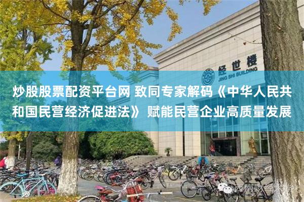 炒股股票配资平台网 致同专家解码《中华人民共和国民营经济促进法》 赋能民营企业高质量发展