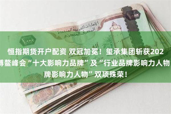 恒指期货开户配资 双冠加冕！玺承集团斩获2025中国品牌博鳌峰会“十大影响力品牌”及“行业品牌影响力人物”双项殊荣！