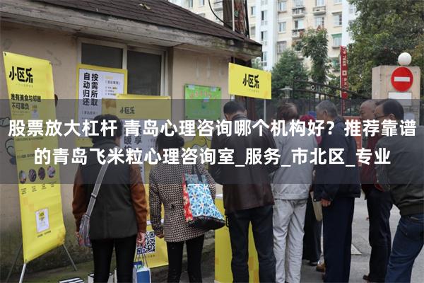 股票放大杠杆 青岛心理咨询哪个机构好？推荐靠谱的青岛飞米粒心理咨询室_服务_市北区_专业