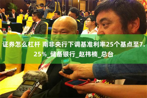 证券怎么杠杆 南非央行下调基准利率25个基点至7.25%_储备银行_赵祎楠_总台
