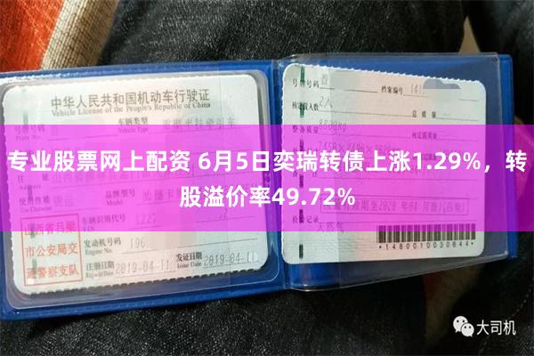 专业股票网上配资 6月5日奕瑞转债上涨1.29%，转股溢价率49.72%