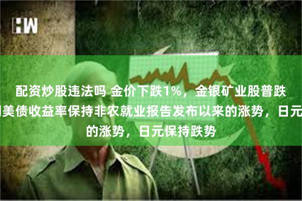 配资炒股违法吗 金价下跌1%，金银矿业股普跌，10年期美债收益率保持非农就业报告发布以来的涨势，日元保持跌势