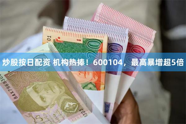炒股按日配资 机构热捧！600104，最高暴增超5倍