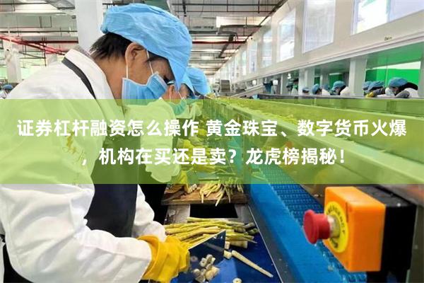 证券杠杆融资怎么操作 黄金珠宝、数字货币火爆，机构在买还是卖？龙虎榜揭秘！