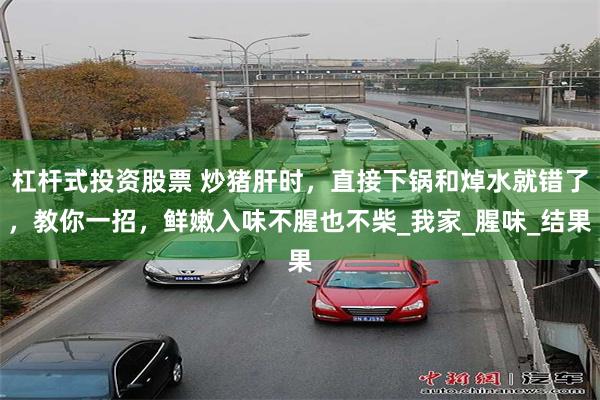 杠杆式投资股票 炒猪肝时，直接下锅和焯水就错了，教你一招，鲜嫩入味不腥也不柴_我家_腥味_结果