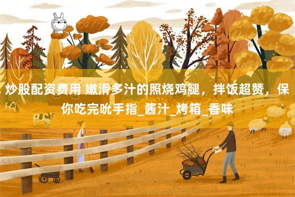 炒股配资费用 嫩滑多汁的照烧鸡腿，拌饭超赞，保你吃完吮手指_酱汁_烤箱_香味