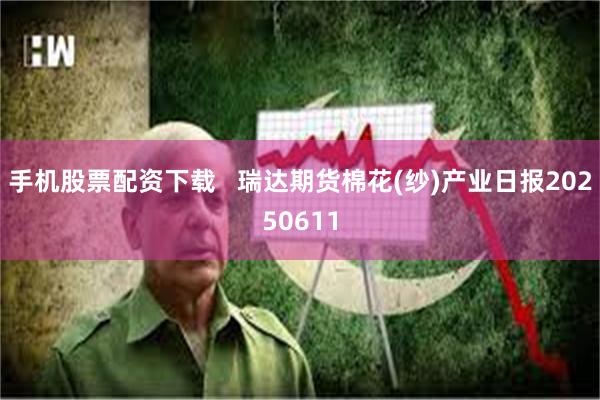 手机股票配资下载   瑞达期货棉花(纱)产业日报20250611