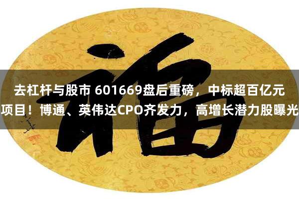 去杠杆与股市 601669盘后重磅，中标超百亿元项目！博通、英伟达CPO齐发力，高增长潜力股曝光