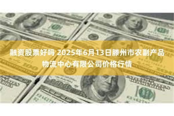 融资股票好吗 2025年6月13日滕州市农副产品物流中心有限公司价格行情