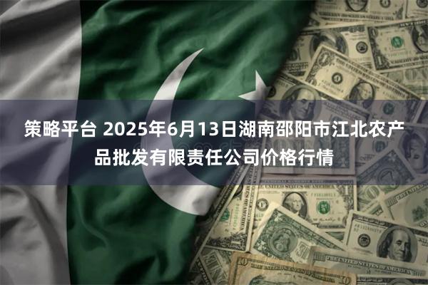 策略平台 2025年6月13日湖南邵阳市江北农产品批发有限责任公司价格行情