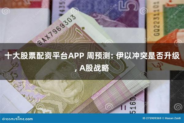 十大股票配资平台APP 周预测: 伊以冲突是否升级, A股战略