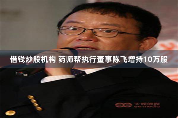 借钱炒股机构 药师帮执行董事陈飞增持10万股
