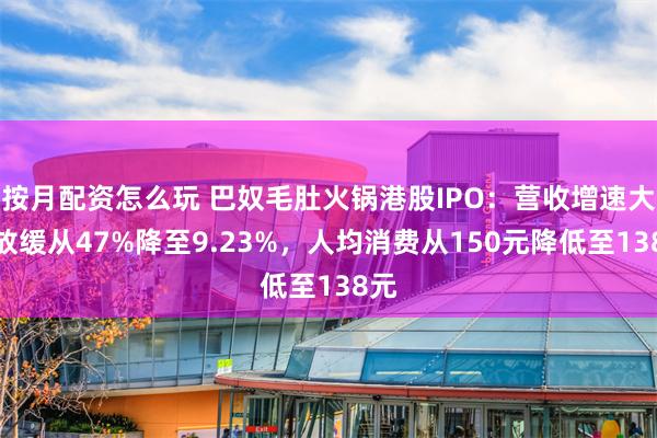 按月配资怎么玩 巴奴毛肚火锅港股IPO：营收增速大幅放缓从47%降至9.23%，人均消费从150元降低至138元