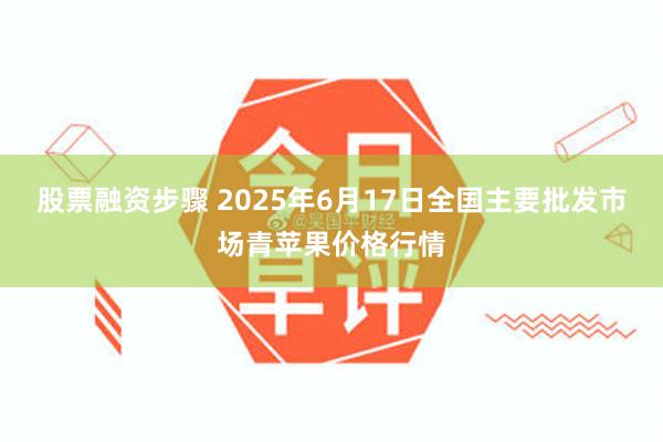 股票融资步骤 2025年6月17日全国主要批发市场青苹果价格行情