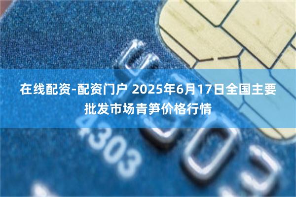 在线配资-配资门户 2025年6月17日全国主要批发市场青笋价格行情
