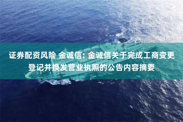 证券配资风险 金诚信: 金诚信关于完成工商变更登记并换发营业执照的公告内容摘要