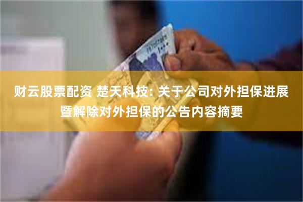 财云股票配资 楚天科技: 关于公司对外担保进展暨解除对外担保的公告内容摘要