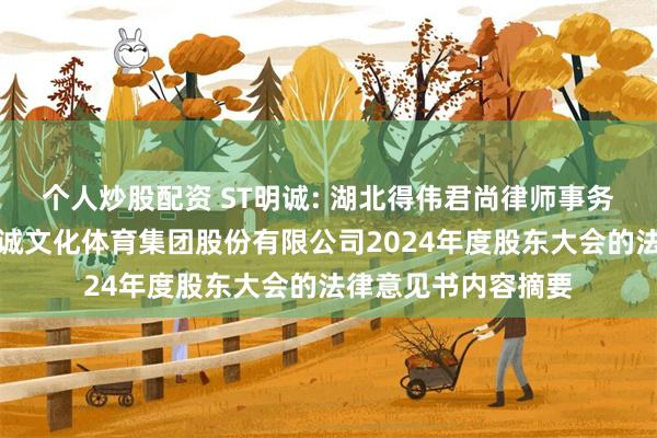 个人炒股配资 ST明诚: 湖北得伟君尚律师事务所关于武汉当代明诚文化体育集团股份有限公司2024年度股东大会的法律意见书内容摘要