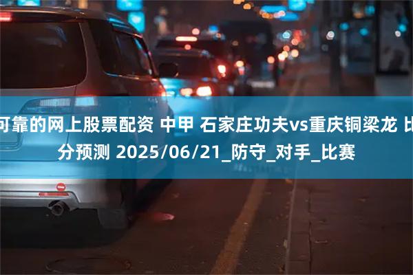 可靠的网上股票配资 中甲 石家庄功夫vs重庆铜梁龙 比分预测 2025/06/21_防守_对手_比赛