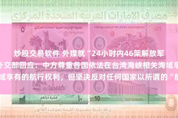炒股交易软件 外媒就“24小时内46架解放军战机飞越台湾”提问，外交部回应：中方尊重各国依法在台湾海峡相关海域享有的航行权利，但坚决反对任何国家以所谓的“航行自由”为名进行挑衅