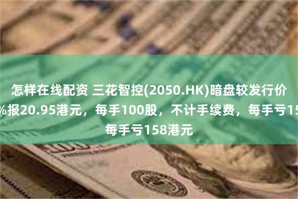 怎样在线配资 三花智控(2050.HK)暗盘较发行价跌超7%报20.95港元，每手100股，不计手续费，每手亏158港元