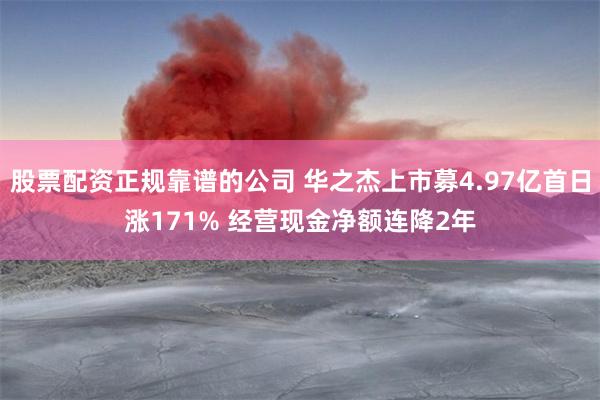 股票配资正规靠谱的公司 华之杰上市募4.97亿首日涨171% 经营现金净额连降2年
