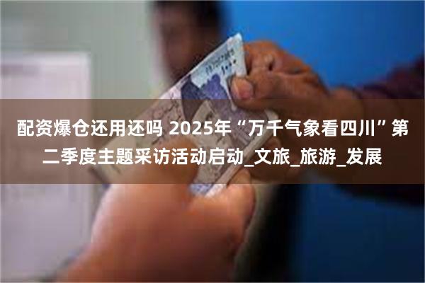 配资爆仓还用还吗 2025年“万千气象看四川”第二季度主题采访活动启动_文旅_旅游_发展