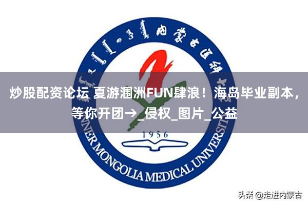 炒股配资论坛 夏游涠洲FUN肆浪！海岛毕业副本，等你开团→_侵权_图片_公益