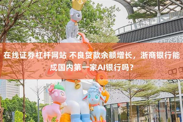 在线证劵杠杆网站 不良贷款余额增长，浙商银行能成国内第一家AI银行吗？