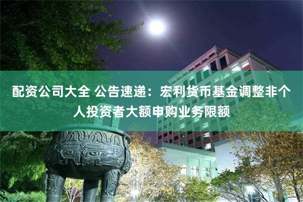 配资公司大全 公告速递：宏利货币基金调整非个人投资者大额申购业务限额