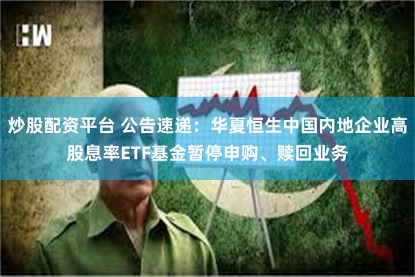 炒股配资平台 公告速递：华夏恒生中国内地企业高股息率ETF基金暂停申购、赎回业务