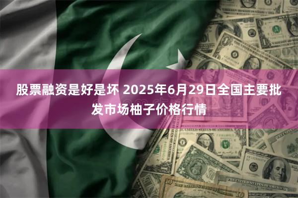 股票融资是好是坏 2025年6月29日全国主要批发市场柚子价格行情