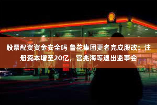 股票配资资金安全吗 鲁花集团更名完成股改：注册资本增至20亿，宫兆海等退出监事会