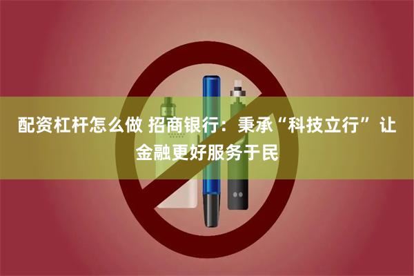 配资杠杆怎么做 招商银行：秉承“科技立行” 让金融更好服务于民