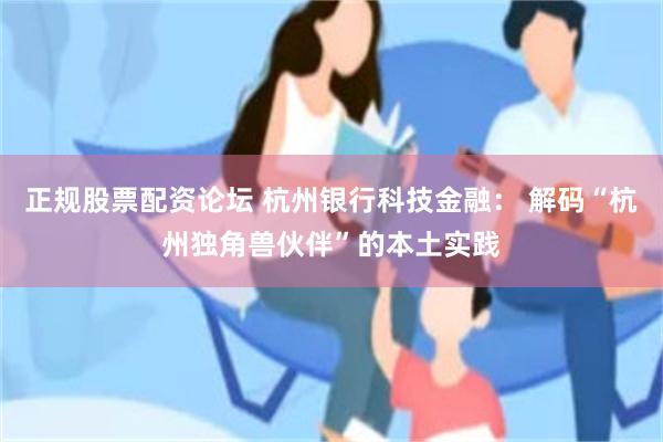 正规股票配资论坛 杭州银行科技金融： 解码“杭州独角兽伙伴”的本土实践