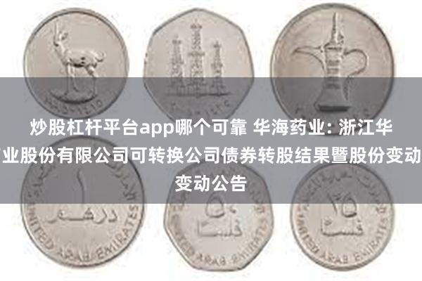 炒股杠杆平台app哪个可靠 华海药业: 浙江华海药业股份有限公司可转换公司债券转股结果暨股份变动公告