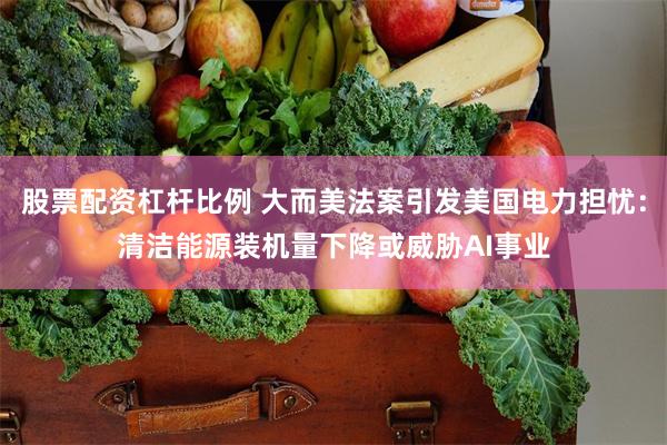 股票配资杠杆比例 大而美法案引发美国电力担忧：清洁能源装机量下降或威胁AI事业