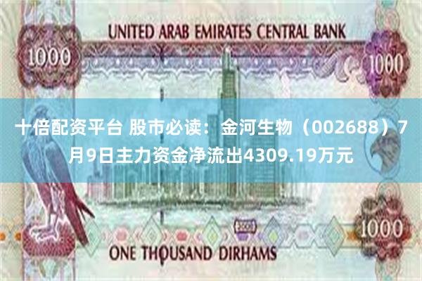 十倍配资平台 股市必读：金河生物（002688）7月9日主力资金净流出4309.19万元