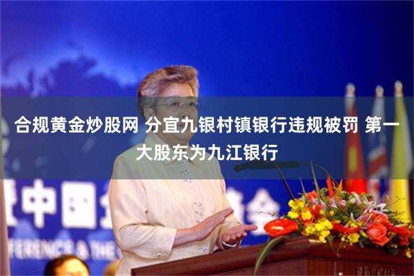 合规黄金炒股网 分宜九银村镇银行违规被罚 第一大股东为九江银行