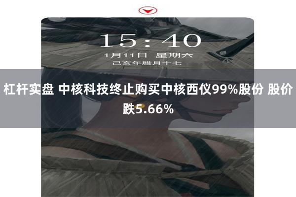杠杆实盘 中核科技终止购买中核西仪99%股份 股价跌5.66%