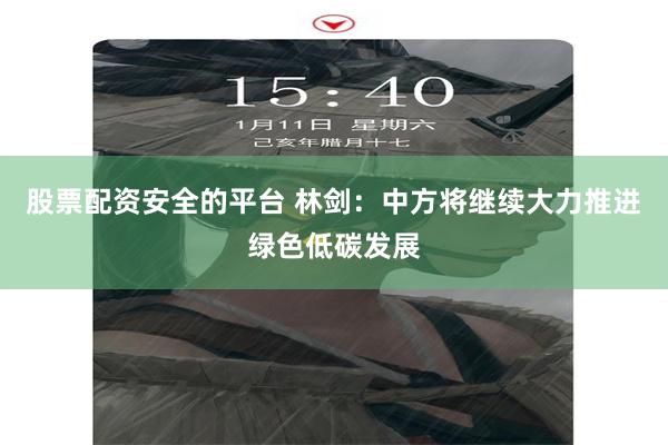 股票配资安全的平台 林剑：中方将继续大力推进绿色低碳发展