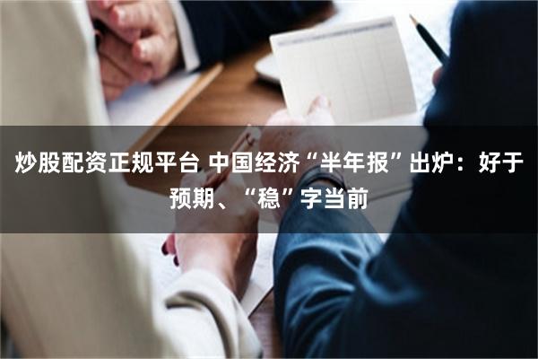 炒股配资正规平台 中国经济“半年报”出炉：好于预期、“稳”字当前