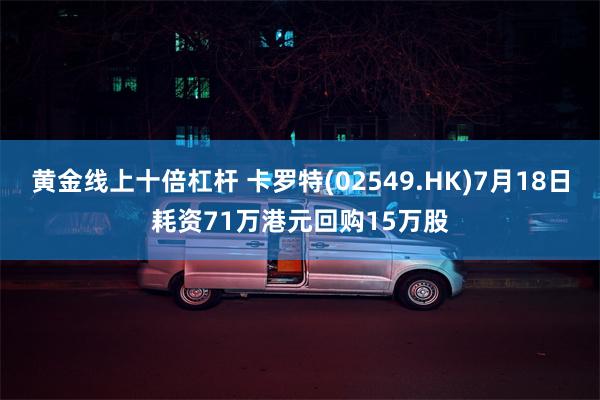 黄金线上十倍杠杆 卡罗特(02549.HK)7月18日耗资71万港元回购15万股